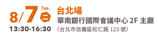 台北場 8/7 Tue. (二) 13:30-16:30 華南銀行國際會議中心（台北市信義區松仁路123號）